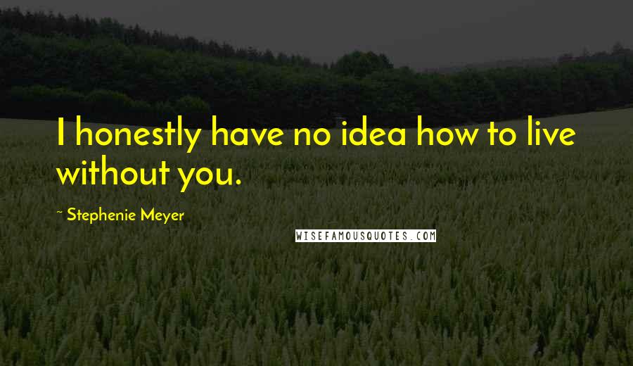 Stephenie Meyer Quotes: I honestly have no idea how to live without you.