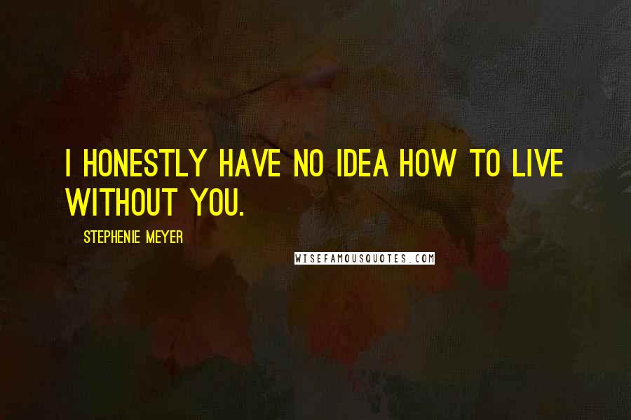 Stephenie Meyer Quotes: I honestly have no idea how to live without you.