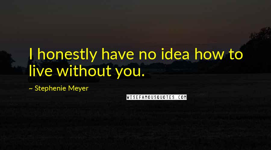 Stephenie Meyer Quotes: I honestly have no idea how to live without you.