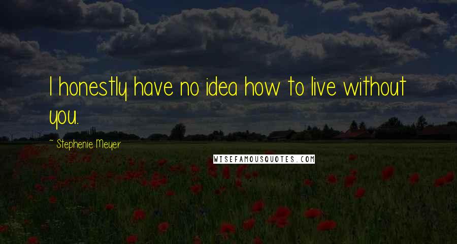 Stephenie Meyer Quotes: I honestly have no idea how to live without you.