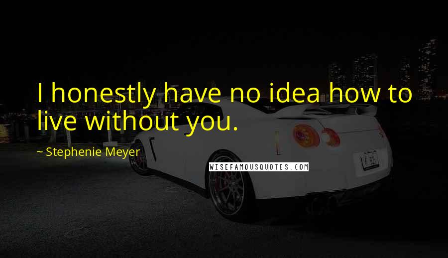 Stephenie Meyer Quotes: I honestly have no idea how to live without you.