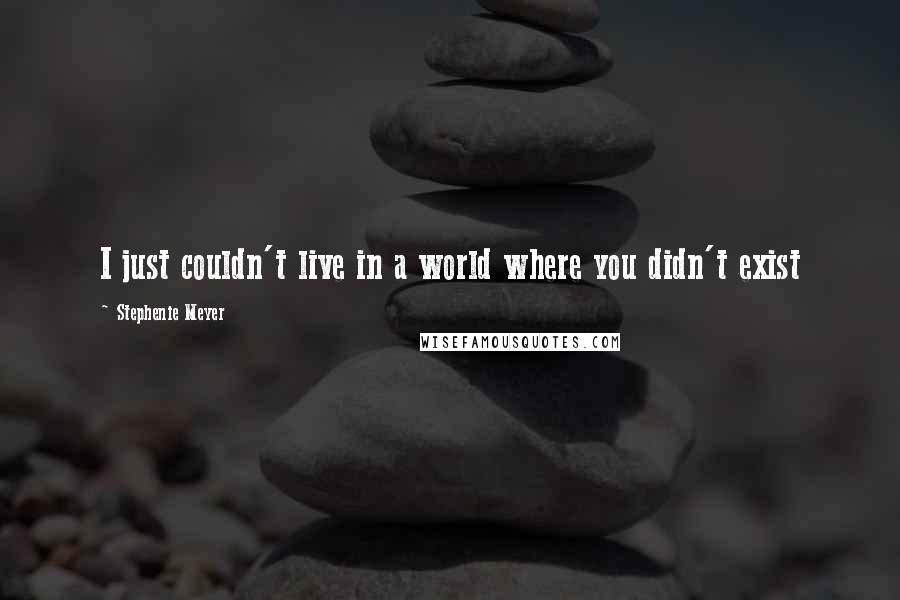 Stephenie Meyer Quotes: I just couldn't live in a world where you didn't exist