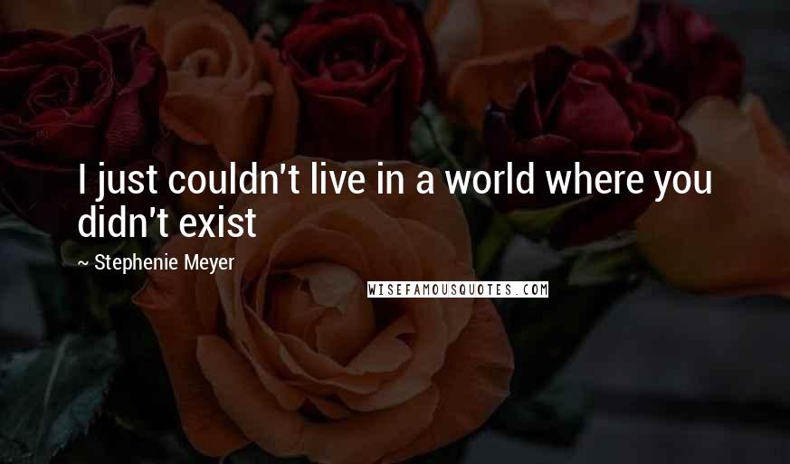 Stephenie Meyer Quotes: I just couldn't live in a world where you didn't exist