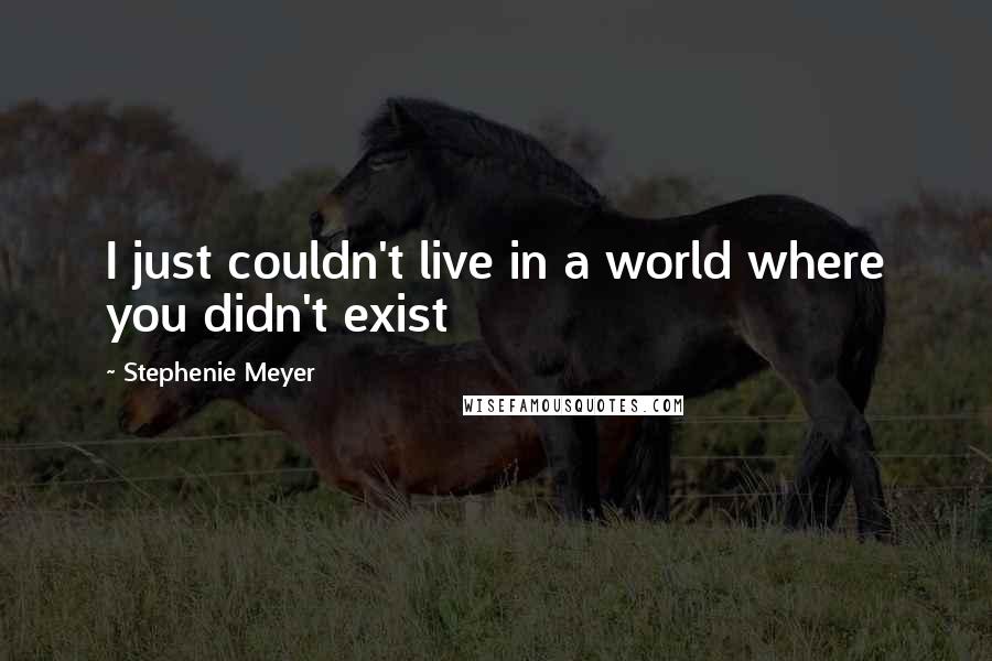 Stephenie Meyer Quotes: I just couldn't live in a world where you didn't exist