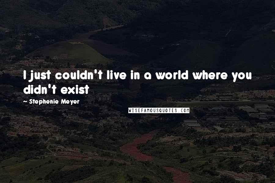 Stephenie Meyer Quotes: I just couldn't live in a world where you didn't exist