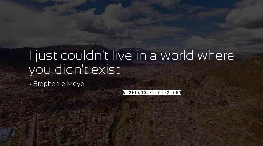 Stephenie Meyer Quotes: I just couldn't live in a world where you didn't exist