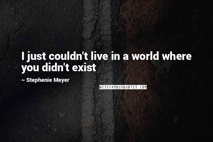 Stephenie Meyer Quotes: I just couldn't live in a world where you didn't exist