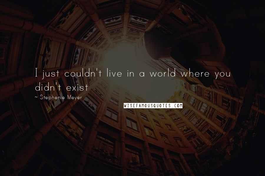 Stephenie Meyer Quotes: I just couldn't live in a world where you didn't exist