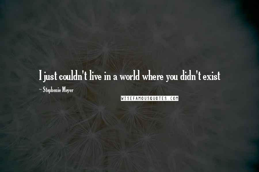 Stephenie Meyer Quotes: I just couldn't live in a world where you didn't exist