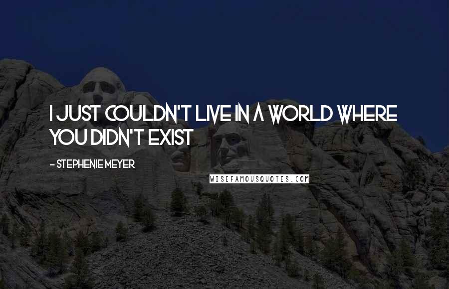 Stephenie Meyer Quotes: I just couldn't live in a world where you didn't exist