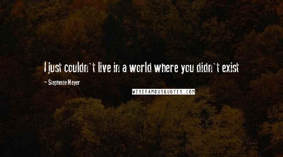 Stephenie Meyer Quotes: I just couldn't live in a world where you didn't exist