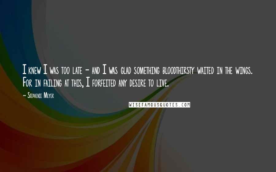 Stephenie Meyer Quotes: I knew I was too late - and I was glad something bloodthirsty waited in the wings. For in failing at this, I forfeited any desire to live.