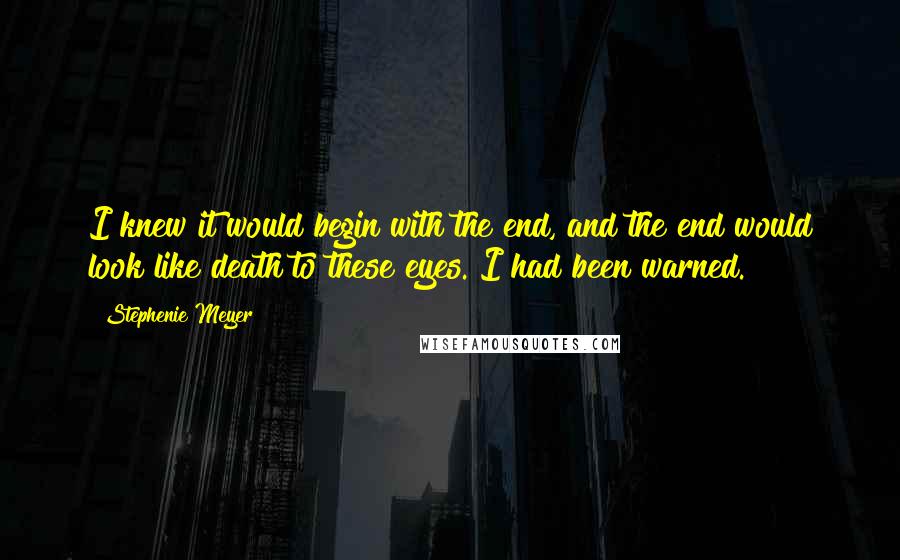 Stephenie Meyer Quotes: I knew it would begin with the end, and the end would look like death to these eyes. I had been warned.