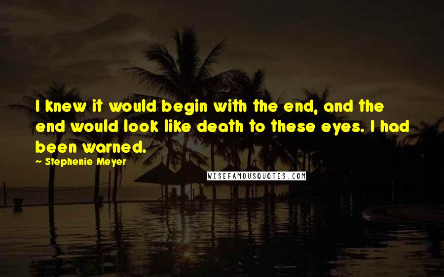 Stephenie Meyer Quotes: I knew it would begin with the end, and the end would look like death to these eyes. I had been warned.