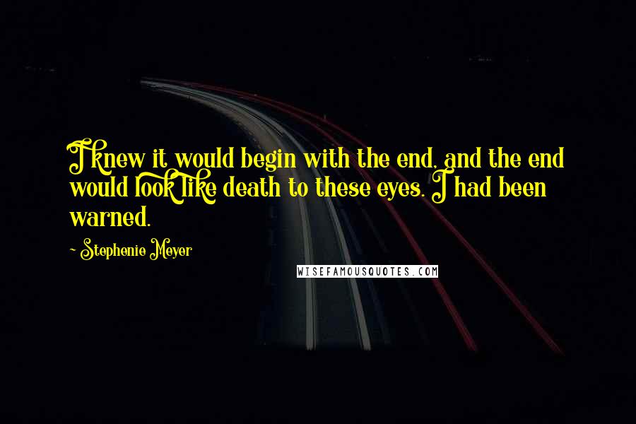 Stephenie Meyer Quotes: I knew it would begin with the end, and the end would look like death to these eyes. I had been warned.