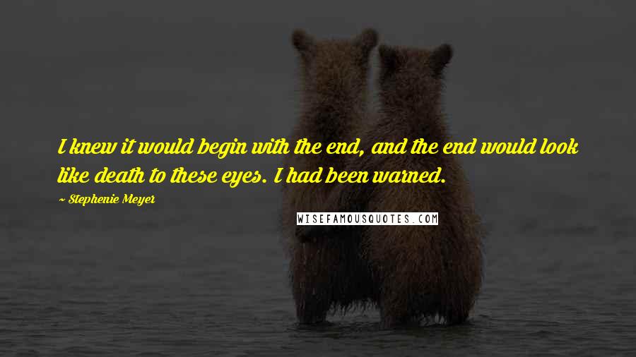 Stephenie Meyer Quotes: I knew it would begin with the end, and the end would look like death to these eyes. I had been warned.