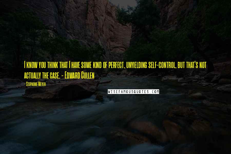 Stephenie Meyer Quotes: I know you think that I have some kind of perfect, unyielding self-control, but that's not actually the case. - Edward Cullen