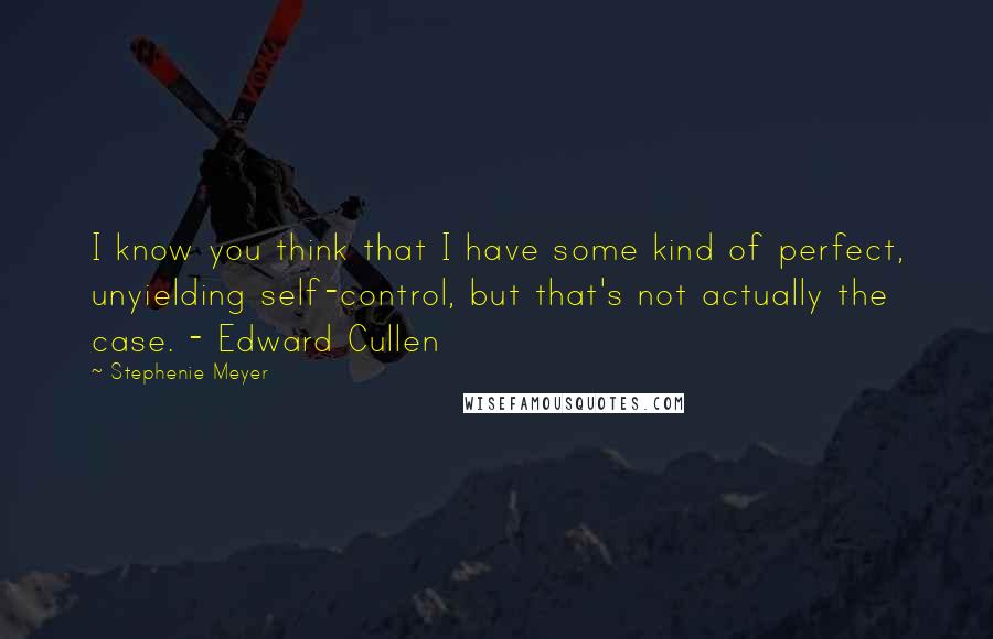 Stephenie Meyer Quotes: I know you think that I have some kind of perfect, unyielding self-control, but that's not actually the case. - Edward Cullen