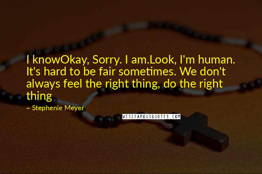 Stephenie Meyer Quotes: I knowOkay, Sorry. I am.Look, I'm human. It's hard to be fair sometimes. We don't always feel the right thing, do the right thing