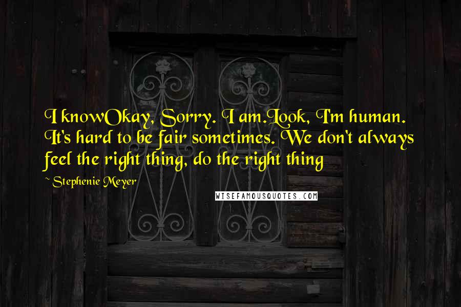 Stephenie Meyer Quotes: I knowOkay, Sorry. I am.Look, I'm human. It's hard to be fair sometimes. We don't always feel the right thing, do the right thing