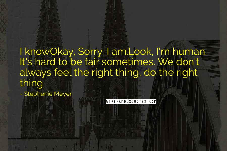 Stephenie Meyer Quotes: I knowOkay, Sorry. I am.Look, I'm human. It's hard to be fair sometimes. We don't always feel the right thing, do the right thing