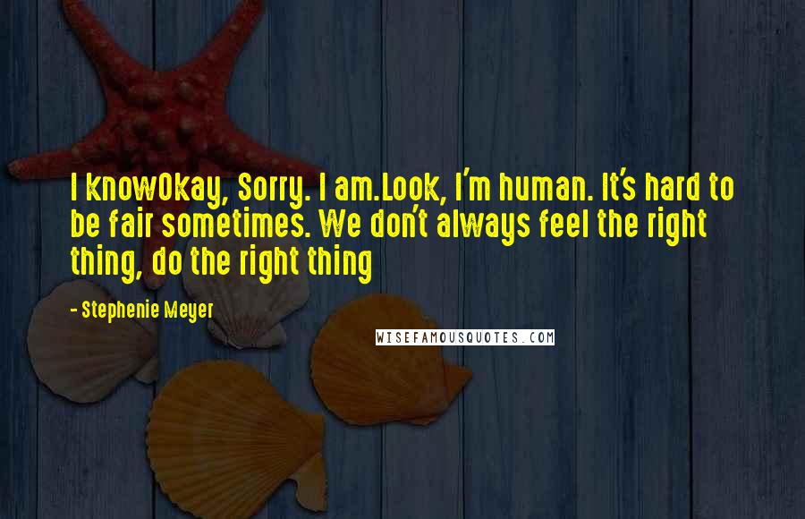 Stephenie Meyer Quotes: I knowOkay, Sorry. I am.Look, I'm human. It's hard to be fair sometimes. We don't always feel the right thing, do the right thing