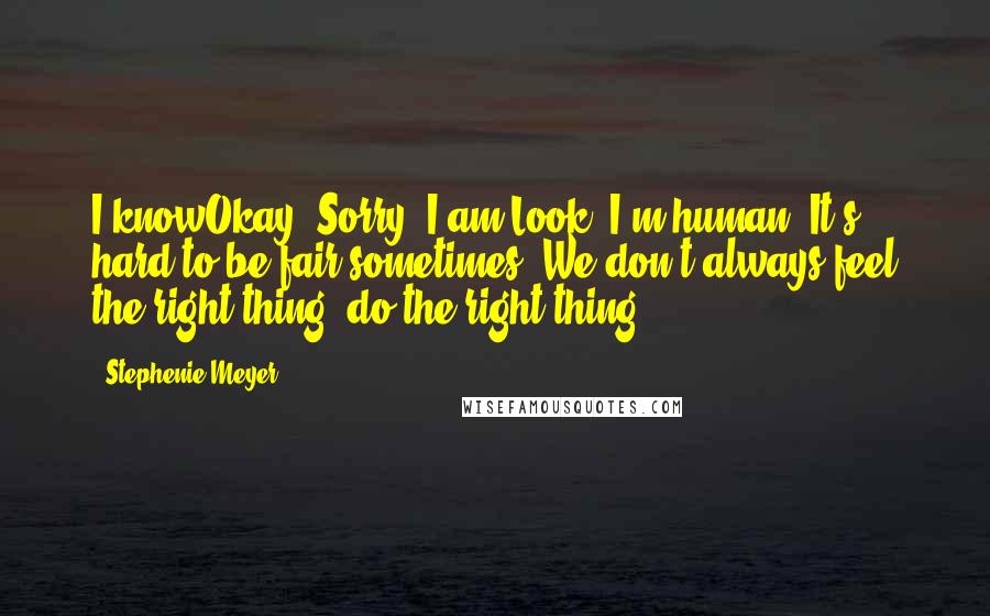 Stephenie Meyer Quotes: I knowOkay, Sorry. I am.Look, I'm human. It's hard to be fair sometimes. We don't always feel the right thing, do the right thing