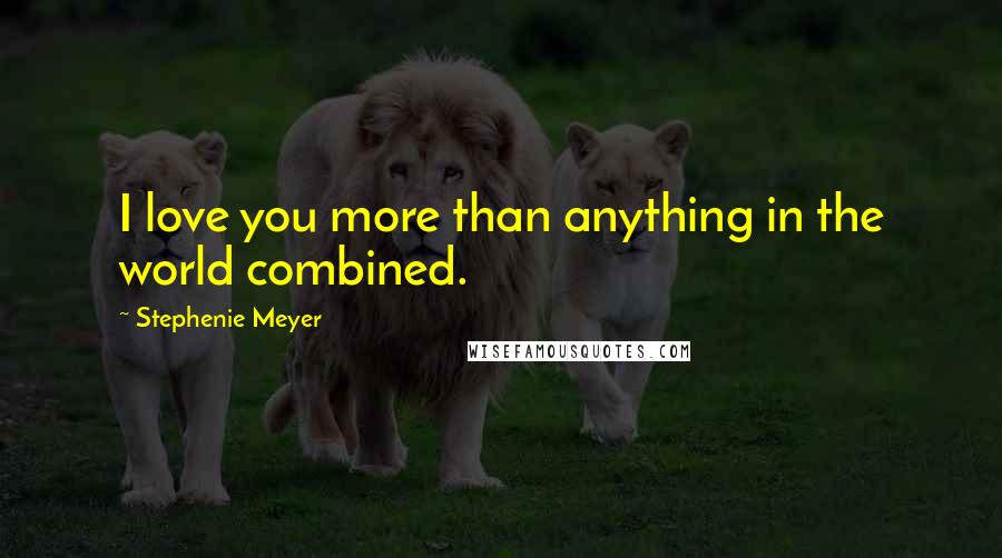 Stephenie Meyer Quotes: I love you more than anything in the world combined.