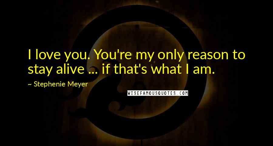 Stephenie Meyer Quotes: I love you. You're my only reason to stay alive ... if that's what I am.