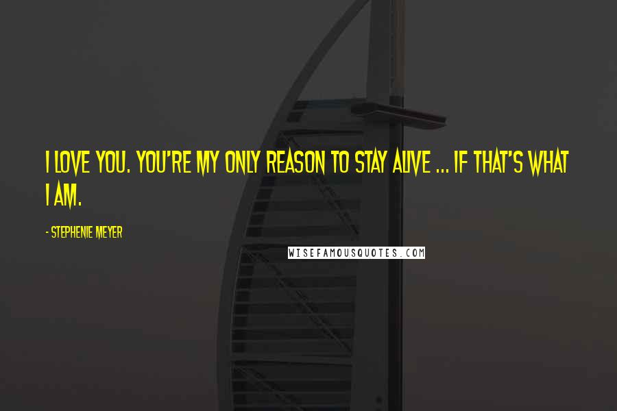 Stephenie Meyer Quotes: I love you. You're my only reason to stay alive ... if that's what I am.