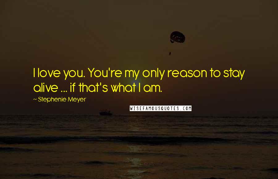 Stephenie Meyer Quotes: I love you. You're my only reason to stay alive ... if that's what I am.