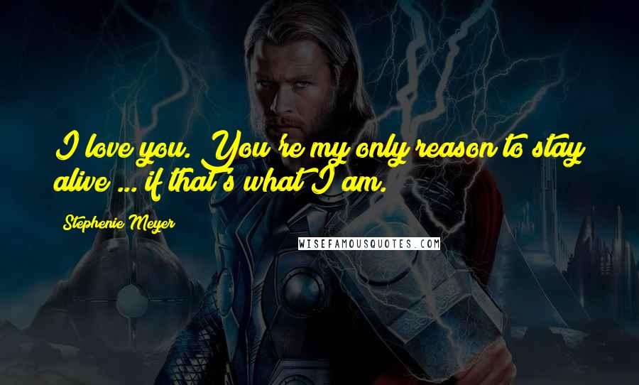 Stephenie Meyer Quotes: I love you. You're my only reason to stay alive ... if that's what I am.