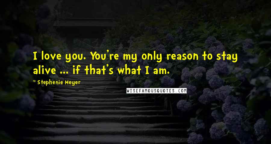 Stephenie Meyer Quotes: I love you. You're my only reason to stay alive ... if that's what I am.