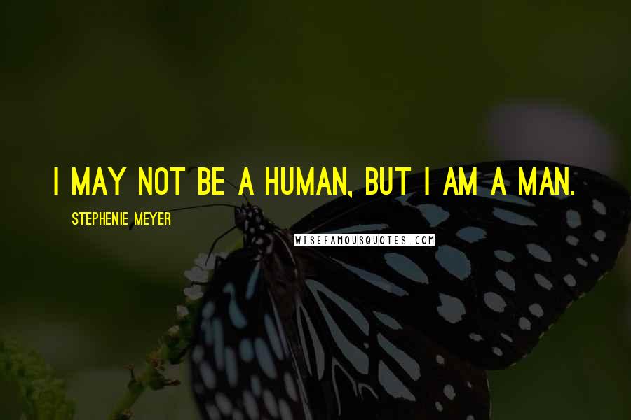 Stephenie Meyer Quotes: I may not be a human, but I am a man.