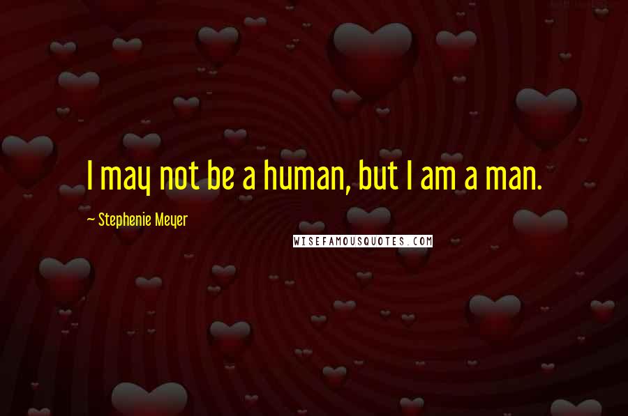 Stephenie Meyer Quotes: I may not be a human, but I am a man.