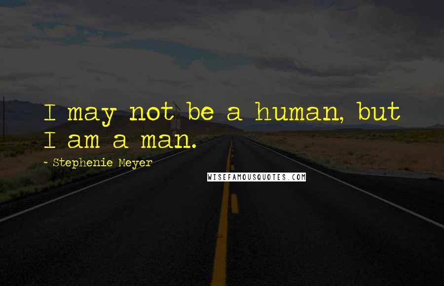 Stephenie Meyer Quotes: I may not be a human, but I am a man.