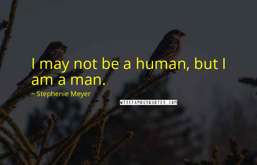 Stephenie Meyer Quotes: I may not be a human, but I am a man.