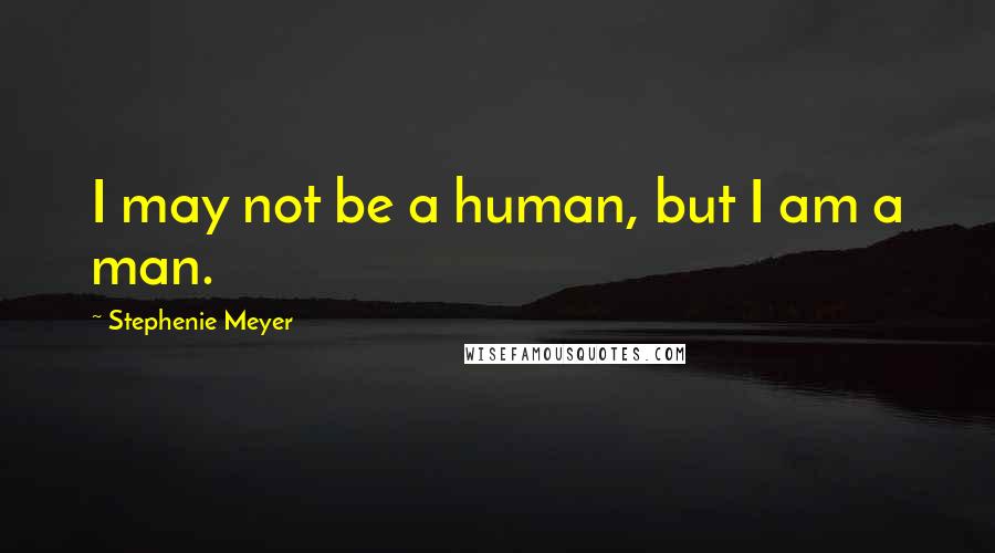 Stephenie Meyer Quotes: I may not be a human, but I am a man.