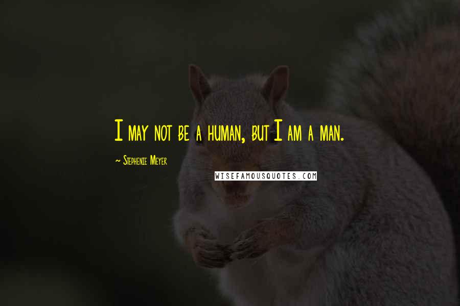 Stephenie Meyer Quotes: I may not be a human, but I am a man.