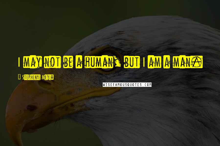 Stephenie Meyer Quotes: I may not be a human, but I am a man.