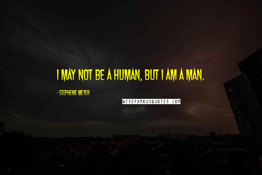 Stephenie Meyer Quotes: I may not be a human, but I am a man.