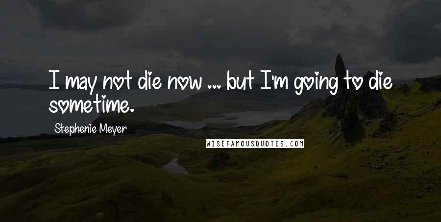 Stephenie Meyer Quotes: I may not die now ... but I'm going to die sometime.