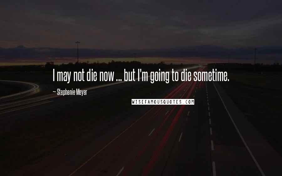 Stephenie Meyer Quotes: I may not die now ... but I'm going to die sometime.