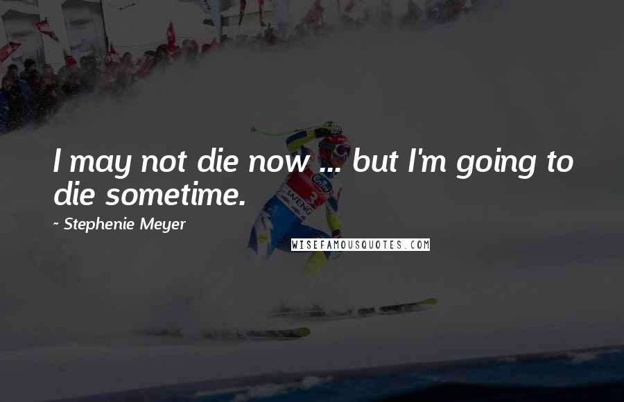 Stephenie Meyer Quotes: I may not die now ... but I'm going to die sometime.