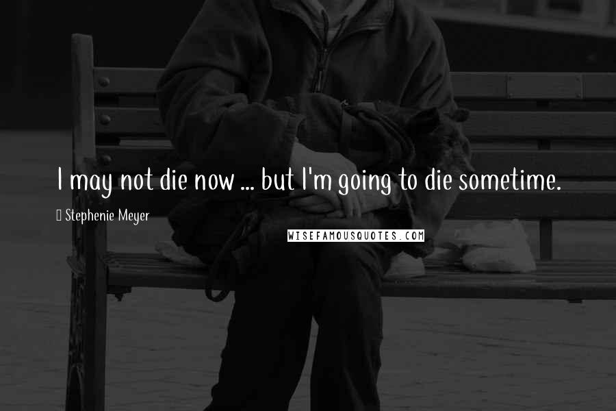 Stephenie Meyer Quotes: I may not die now ... but I'm going to die sometime.