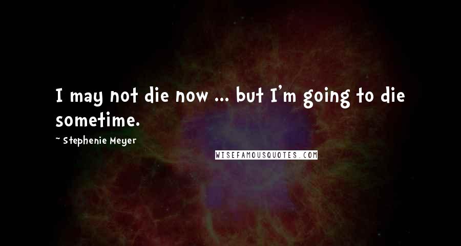 Stephenie Meyer Quotes: I may not die now ... but I'm going to die sometime.