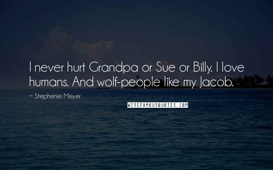 Stephenie Meyer Quotes: I never hurt Grandpa or Sue or Billy. I love humans. And wolf-people like my Jacob.