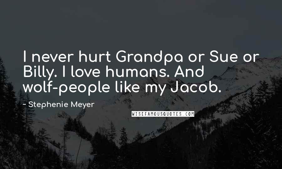 Stephenie Meyer Quotes: I never hurt Grandpa or Sue or Billy. I love humans. And wolf-people like my Jacob.
