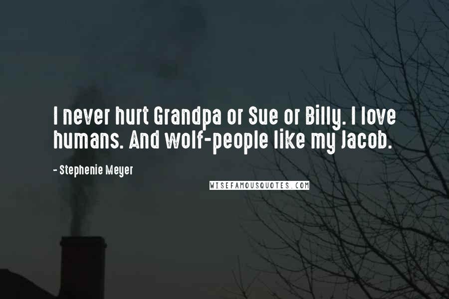 Stephenie Meyer Quotes: I never hurt Grandpa or Sue or Billy. I love humans. And wolf-people like my Jacob.