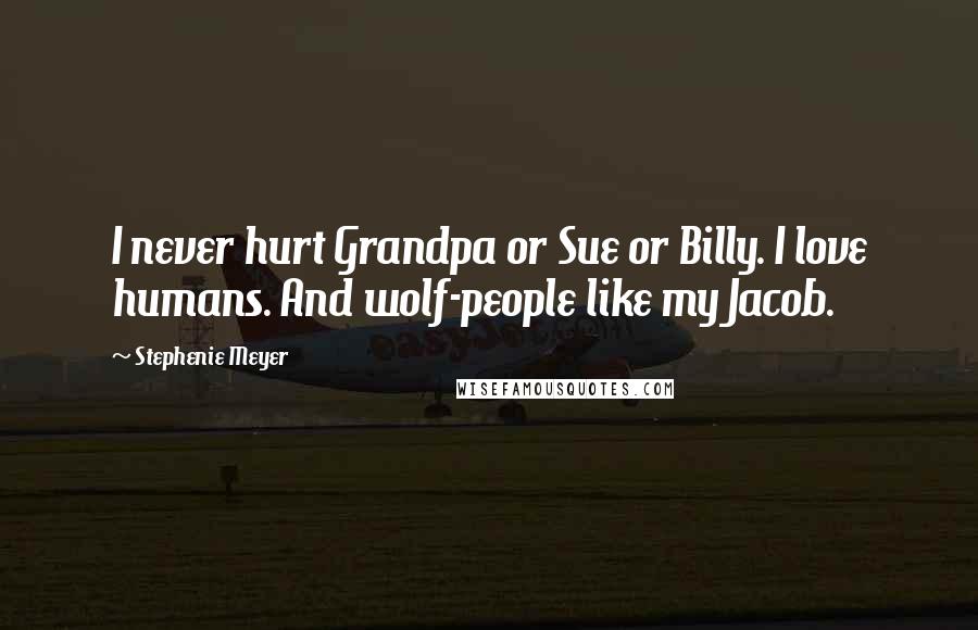 Stephenie Meyer Quotes: I never hurt Grandpa or Sue or Billy. I love humans. And wolf-people like my Jacob.